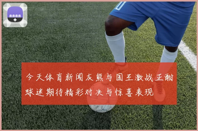 今天体育新闻灰熊与国王激战正酣球迷期待精彩对决与惊喜表现