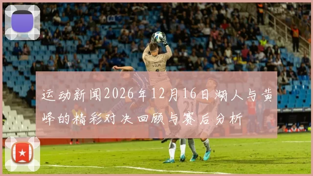运动新闻2026年12月16日湖人与黄峰的精彩对决回顾与赛后分析