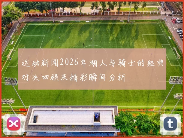 运动新闻2026年湖人与骑士的经典对决回顾及精彩瞬间分析