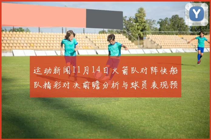 运动新闻11月14日火箭队对阵快船队精彩对决前瞻分析与球员表现预测