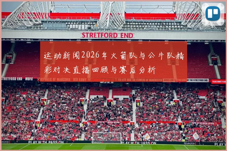 运动新闻2026年火箭队与公牛队精彩对决直播回顾与赛后分析