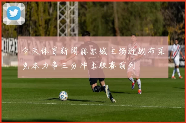 今天体育新闻赫尔城主场迎战布莱克本力争三分冲击联赛前列