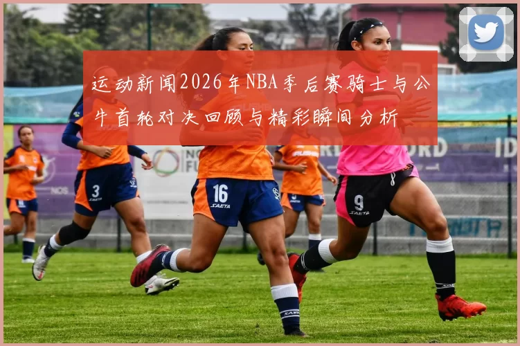 运动新闻2026年NBA季后赛骑士与公牛首轮对决回顾与精彩瞬间分析